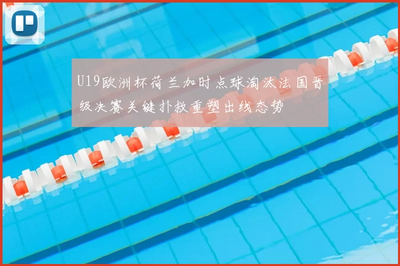 U19欧洲杯荷兰加时点球淘汰法国晋级决赛关键扑救重塑出线态势