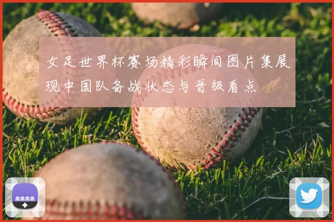 女足世界杯赛场精彩瞬间图片集展现中国队备战状态与晋级看点