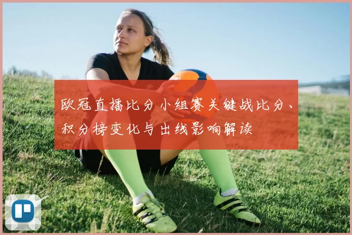 欧冠直播比分小组赛关键战比分、积分榜变化与出线影响解读