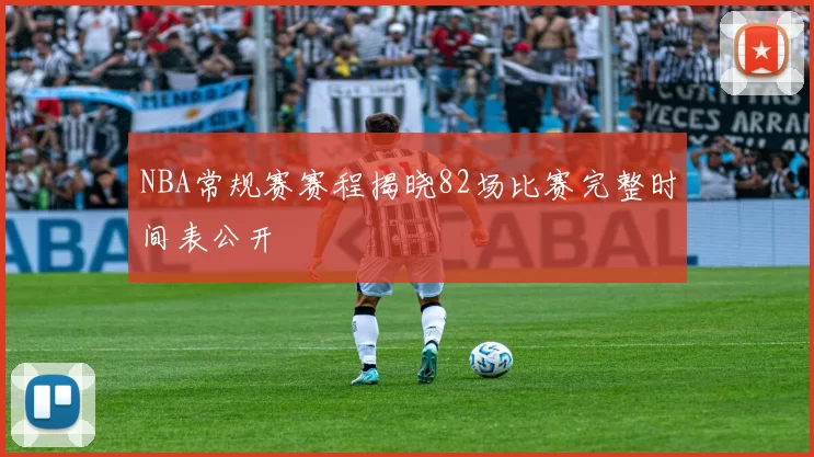 NBA常规赛赛程揭晓82场比赛完整时间表公开