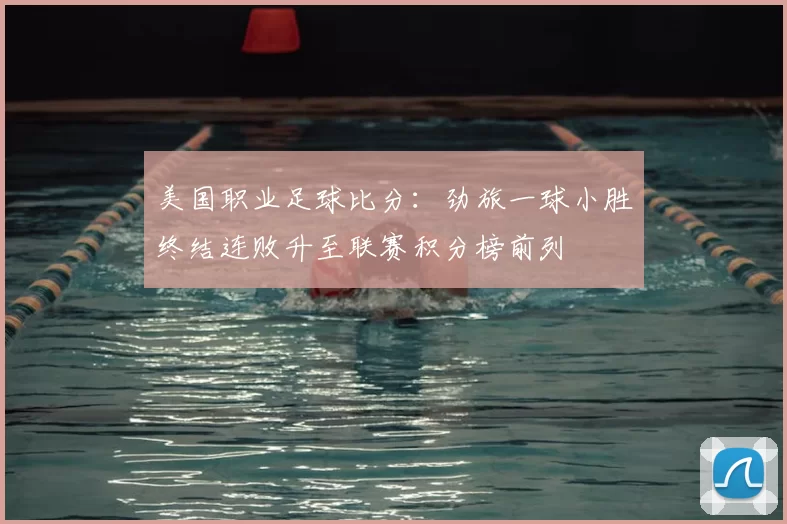 美国职业足球比分：劲旅一球小胜终结连败升至联赛积分榜前列