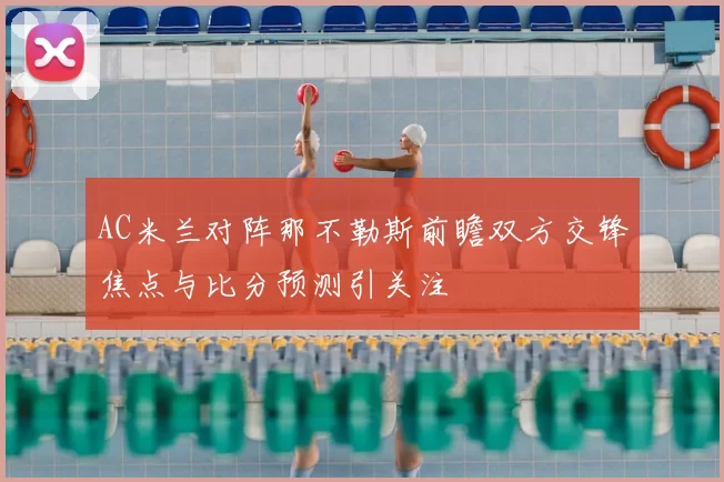 AC米兰对阵那不勒斯前瞻双方交锋焦点与比分预测引关注
