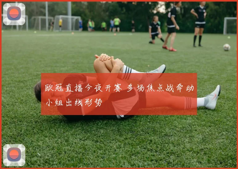 欧冠直播今夜开赛 多场焦点战牵动小组出线形势