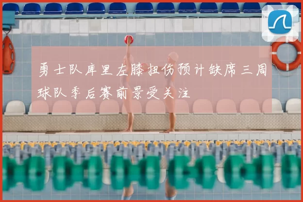 勇士队库里左膝扭伤预计缺席三周球队季后赛前景受关注