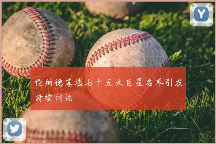 伦纳德落选七十五大巨星名单引发持续讨论
