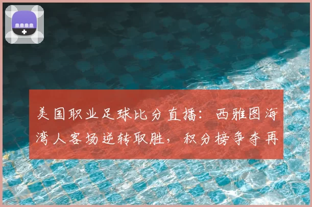 美国职业足球比分直播：西雅图海湾人客场逆转取胜，积分榜争夺再起