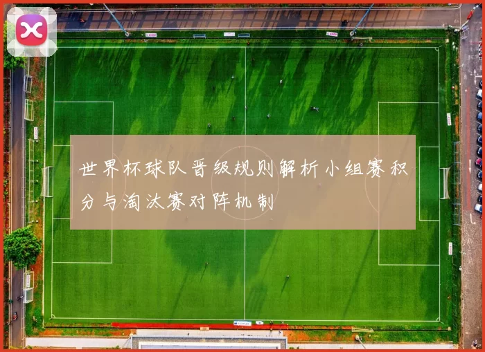 世界杯球队晋级规则解析小组赛积分与淘汰赛对阵机制