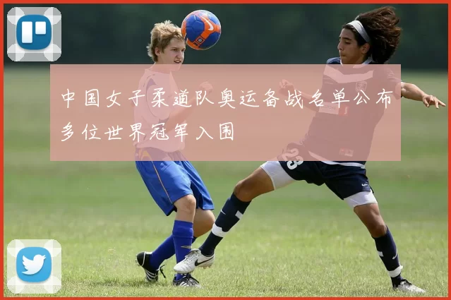 中国女子柔道队奥运备战名单公布多位世界冠军入围