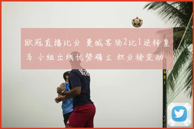 欧冠直播比分 曼城客场2比1逆转皇马 小组出线优势确立 积分榜变动
