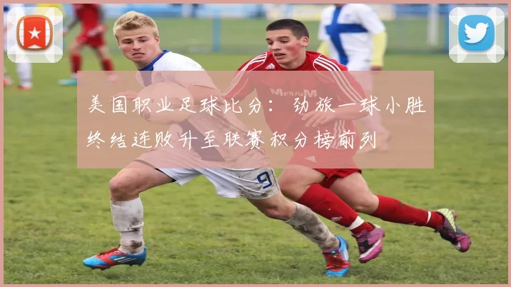 美国职业足球比分：劲旅一球小胜终结连败升至联赛积分榜前列