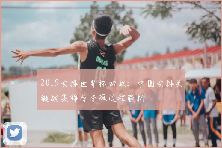 2019女排世界杯回放：中国女排关键战集锦与夺冠过程解析