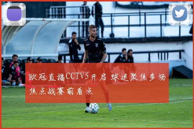 欧冠直播CCTV5开启 球迷聚焦多场焦点战赛前看点