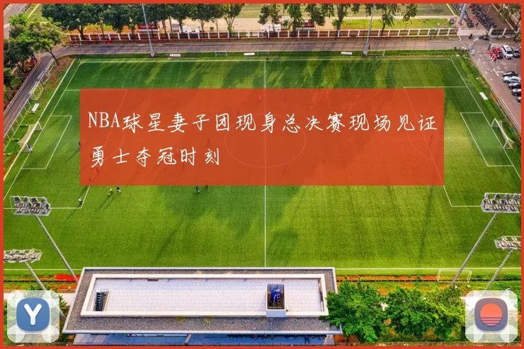 NBA球星妻子团现身总决赛现场见证勇士夺冠时刻