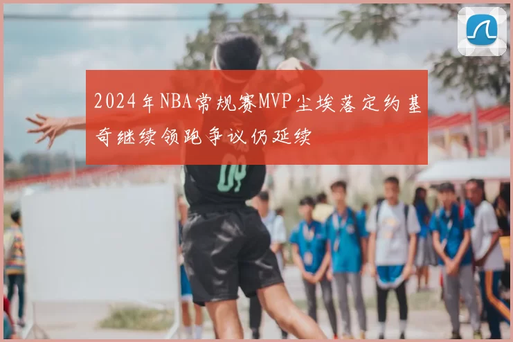 2024年NBA常规赛MVP尘埃落定约基奇继续领跑争议仍延续