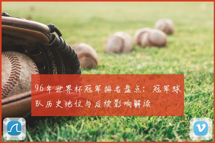 96年世界杯冠军排名盘点：冠军球队历史地位与后续影响解读