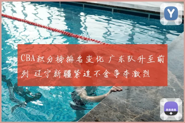 CBA积分榜排名变化 广东队升至前列 辽宁新疆紧追不舍争夺激烈
