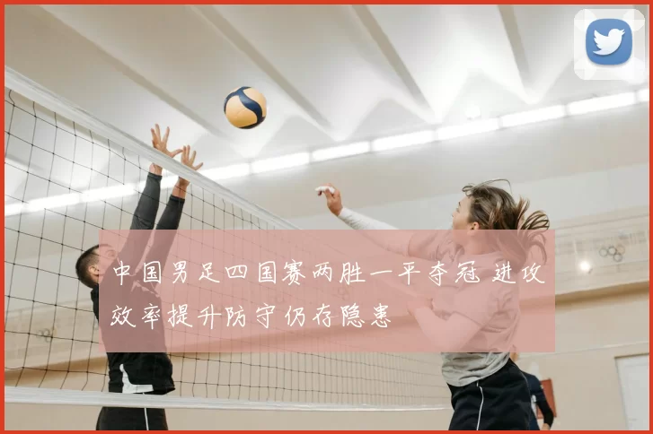中国男足四国赛两胜一平夺冠 进攻效率提升防守仍存隐患