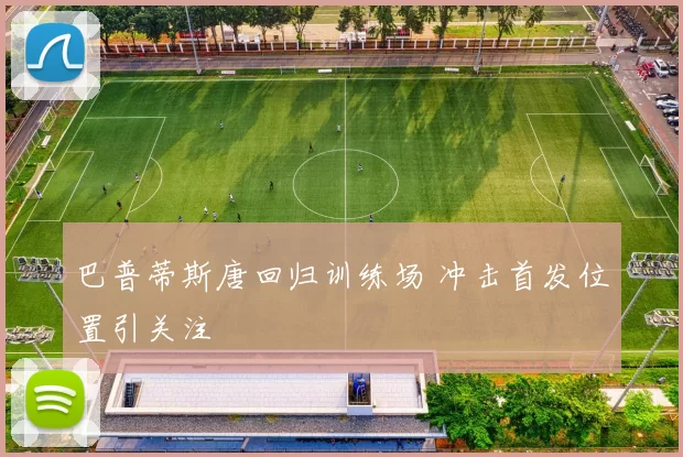 巴普蒂斯唐回归训练场 冲击首发位置引关注