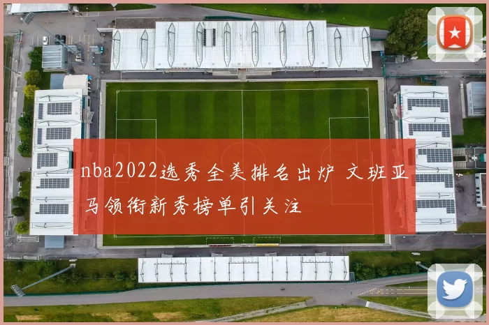 nba2022选秀全美排名出炉 文班亚马领衔新秀榜单引关注