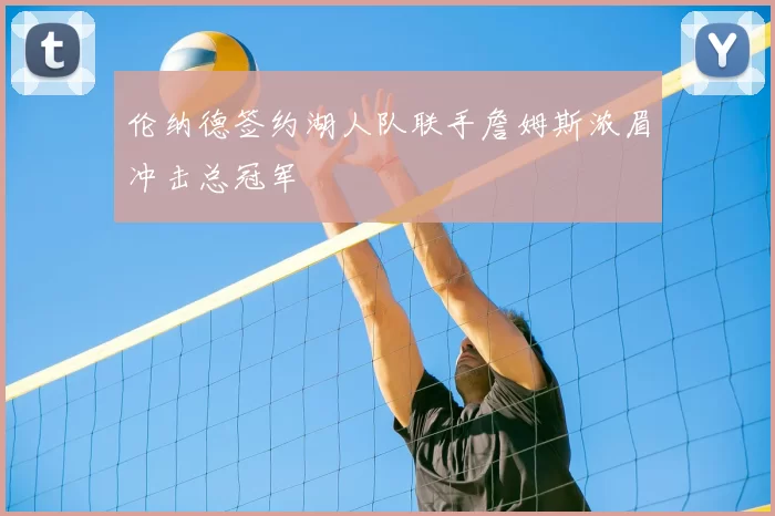 伦纳德签约湖人队联手詹姆斯浓眉冲击总冠军