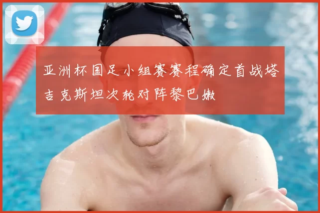 亚洲杯国足小组赛赛程确定首战塔吉克斯坦次轮对阵黎巴嫩