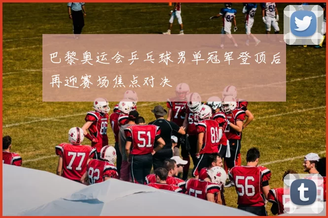 巴黎奥运会乒乓球男单冠军登顶后再迎赛场焦点对决