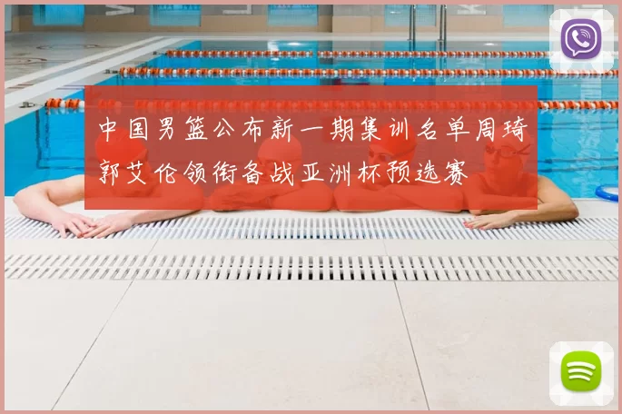 中国男篮公布新一期集训名单周琦郭艾伦领衔备战亚洲杯预选赛
