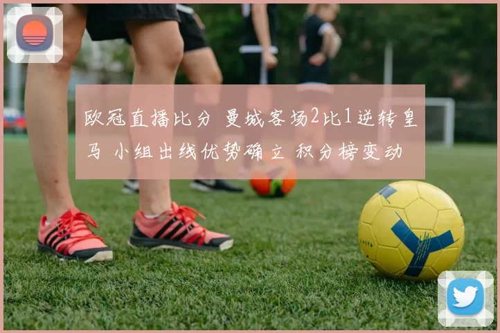 欧冠直播比分 曼城客场2比1逆转皇马 小组出线优势确立 积分榜变动