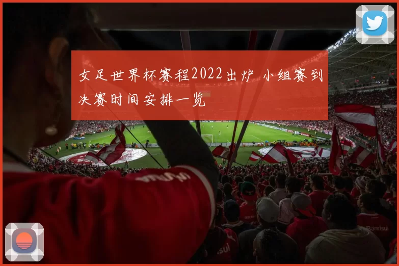 女足世界杯赛程2022出炉 小组赛到决赛时间安排一览