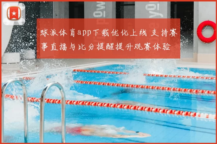 球派体育app下载优化上线 支持赛事直播与比分提醒提升观赛体验