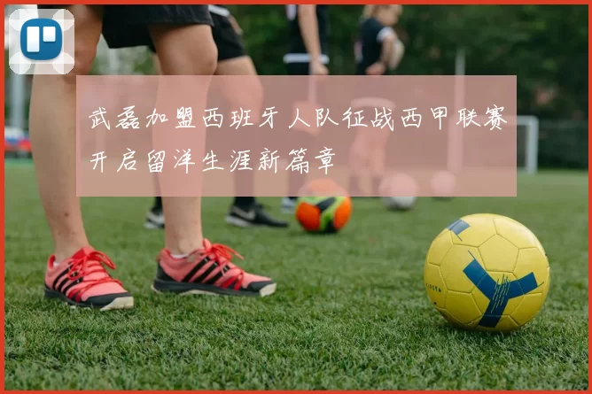 武磊加盟西班牙人队征战西甲联赛开启留洋生涯新篇章