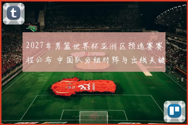 2027年男篮世界杯亚洲区预选赛赛程公布 中国队分组对阵与出线关键战程出炉