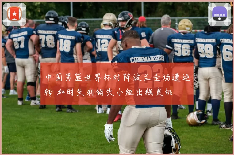 中国男篮世界杯对阵波兰全场遭逆转 加时失利错失小组出线良机