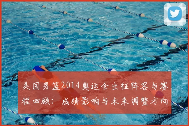 美国男篮2014奥运会出征阵容与赛程回顾：成绩影响与未来调整方向
