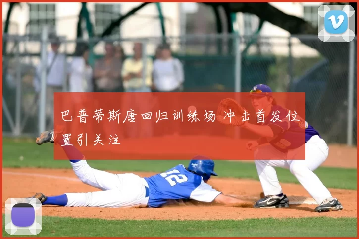 巴普蒂斯唐回归训练场 冲击首发位置引关注
