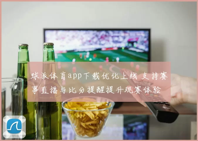 球派体育app下载优化上线 支持赛事直播与比分提醒提升观赛体验