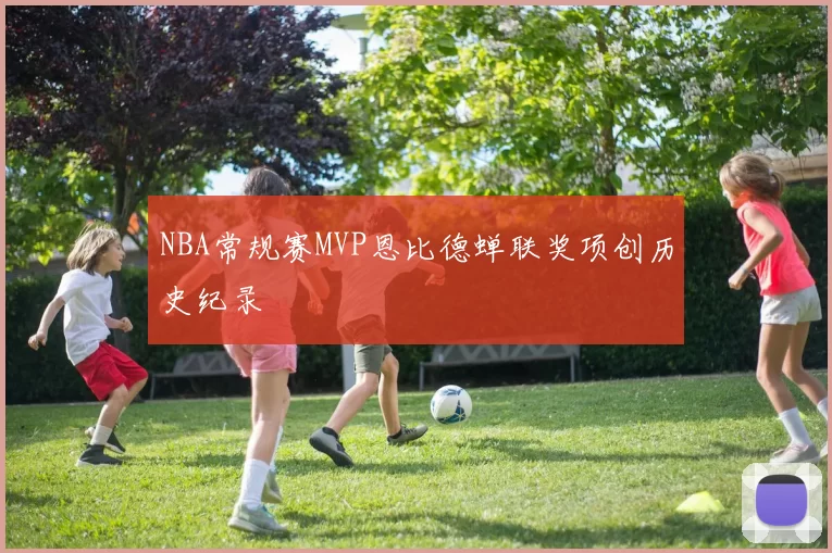 NBA常规赛MVP恩比德蝉联奖项创历史纪录