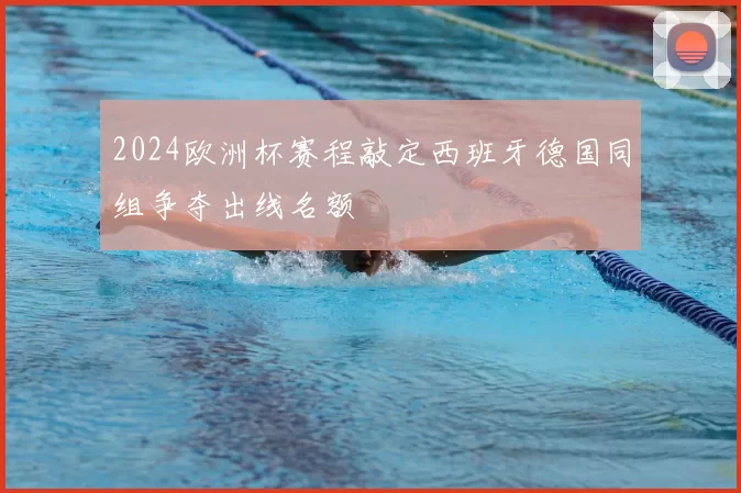 2024欧洲杯赛程敲定西班牙德国同组争夺出线名额
