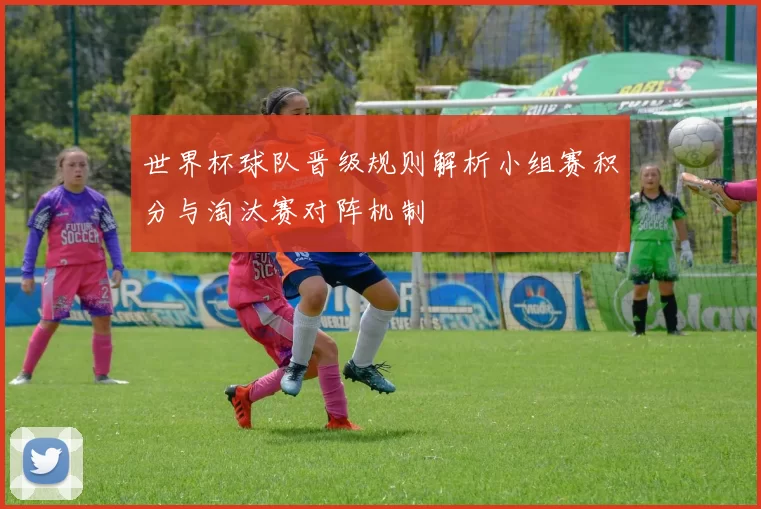 世界杯球队晋级规则解析小组赛积分与淘汰赛对阵机制
