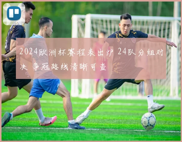 2024欧洲杯赛程表出炉 24队分组对决 争冠路线清晰可查