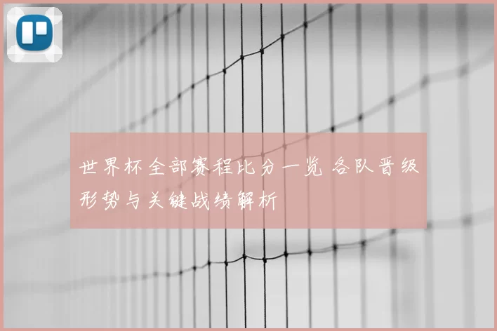 世界杯全部赛程比分一览 各队晋级形势与关键战绩解析