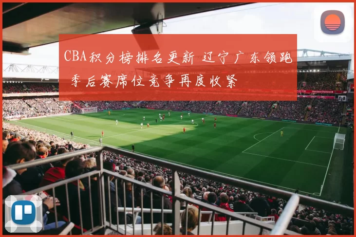 CBA积分榜排名更新 辽宁广东领跑 季后赛席位竞争再度收紧
