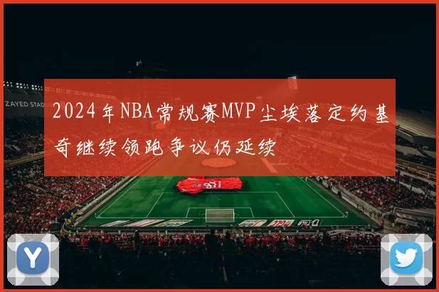 2024年NBA常规赛MVP尘埃落定约基奇继续领跑争议仍延续