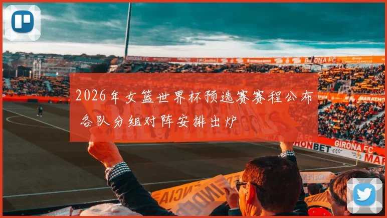2026年女篮世界杯预选赛赛程公布 各队分组对阵安排出炉