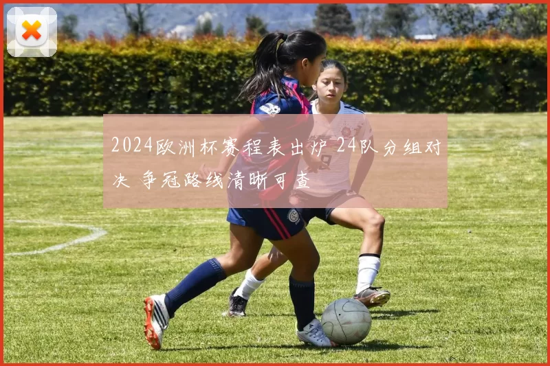2024欧洲杯赛程表出炉 24队分组对决 争冠路线清晰可查