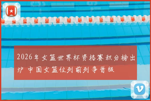 2026年女篮世界杯资格赛积分榜出炉 中国女篮位列前列争晋级