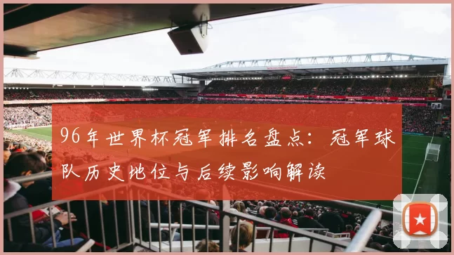 96年世界杯冠军排名盘点：冠军球队历史地位与后续影响解读
