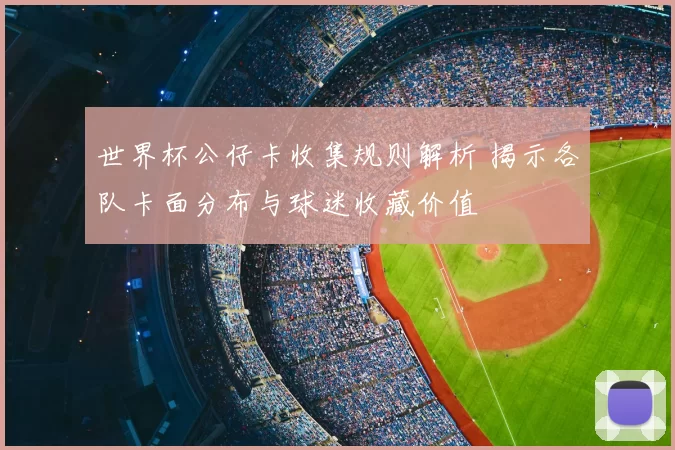 世界杯公仔卡收集规则解析 揭示各队卡面分布与球迷收藏价值