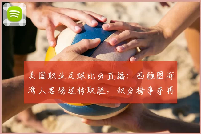 美国职业足球比分直播：西雅图海湾人客场逆转取胜，积分榜争夺再起