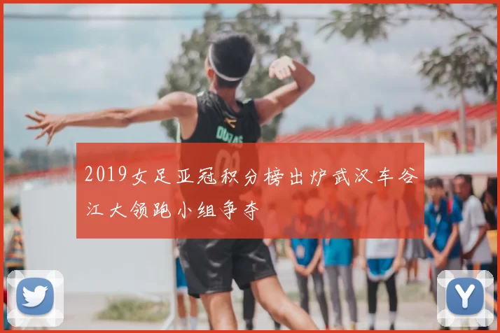 2019女足亚冠积分榜出炉武汉车谷江大领跑小组争夺